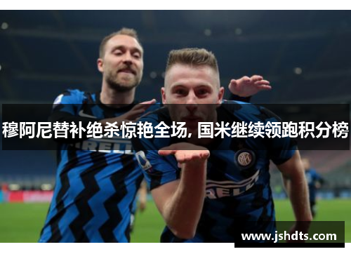 穆阿尼替补绝杀惊艳全场, 国米继续领跑积分榜