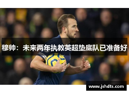 穆帅：未来两年执教英超垫底队已准备好