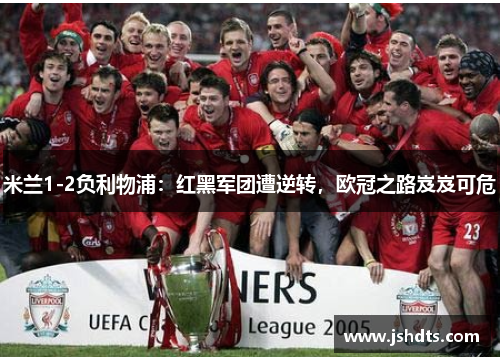 米兰1-2负利物浦：红黑军团遭逆转，欧冠之路岌岌可危